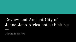 Review and Ancient City of
Jenne-Jeno Africa notes/Pictures
7th Grade History
 