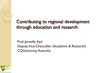 Contributing to regional development through education and research Prof. Jennelle Kyd Deputy Vice-Chancellor (Academic & Research) CQUniversity Australia 