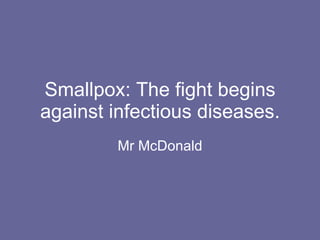 Smallpox: The fight begins against infectious diseases. Mr McDonald 