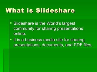 What is Slideshare Slideshare is the World’s largest community for sharing presentations online.  It is a business media site for sharing presentations, documents, and PDF files. 