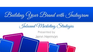 Building Your Brand with Instagram
Presented by
Jenn Herman
Inbound Marketing Strategies
 