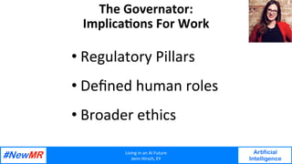 Living	in	an	AI	Future	
Jenn	Hirsch,	EY	
Artificial
Intelligence
	
	
The	Governator:	
ImplicaNons	For	Work	
• Regulatory	Pillars	
• Deﬁned	human	roles	
• Broader	ethics		
 