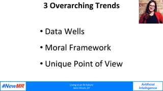 Living	in	an	AI	Future	
Jenn	Hirsch,	EY	
Artificial
Intelligence
	
	
3	Overarching	Trends	
• Data	Wells	
• Moral	Framework	
• Unique	Point	of	View	
 