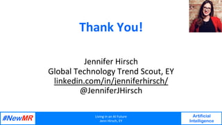 Living	in	an	AI	Future	
Jenn	Hirsch,	EY	
Artificial
Intelligence
	
	
Thank	You!	
	
	
Jennifer	Hirsch	
Global	Technology	Trend	Scout,	EY	
linkedin.com/in/jenniferhirsch/	
@JenniferJHirsch	
 