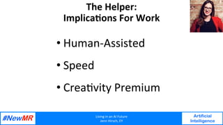 Living	in	an	AI	Future	
Jenn	Hirsch,	EY	
Artificial
Intelligence
	
	
The	Helper:	
ImplicaNons	For	Work	
• Human-Assisted		
• Speed		
• CreaGvity	Premium	
 