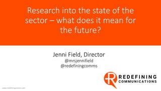 Research into the state of the
sector – what does it mean for
the future?
www.redefiningcomms.com
Jenni Field, Director
@mrsjennifield
@redefiningcomms
 