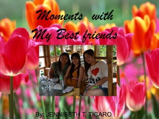 Moments with
My Best friends

Moments with My Best
friends

By: JENNIBETH T. TICARO

 