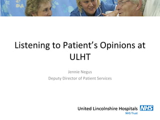 Listening to Patient’s Opinions at
              ULHT
                  Jennie Negus
        Deputy Director of Patient Services
 