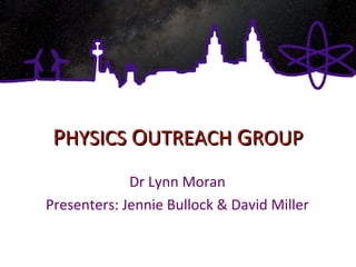 PPHYSICSHYSICS OOUTREACHUTREACH GGROUPROUP
Dr Lynn Moran
Presenters: Jennie Bullock & David Miller
 