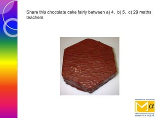Share this chocolate cake fairly between a) 4, b) 5, c) 29 maths
teachers
 