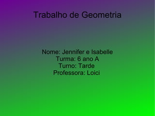 Trabalho de Geometria
Nome: Jennifer e Isabelle
Turma: 6 ano A
Turno: Tarde
Professora: Loici
 