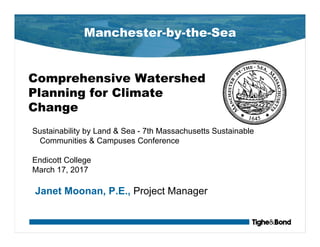 Manchester-by-the-Sea
Comprehensive Watershed
Planning for Climate
Change
Sustainability by Land & Sea - 7th Massachusetts Sustainable
Communities & Campuses Conference
Endicott College
March 17, 2017
Janet Moonan, P.E., Project Manager
 