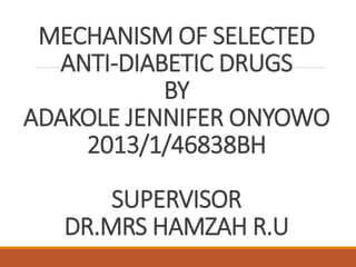 MECHANISM OF SELECTED
ANTI-DIABETIC DRUGS
BY
ADAKOLE JENNIFER ONYOWO
2013/1/46838BH
SUPERVISOR
DR.MRS HAMZAH R.U
 