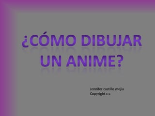 ¿Cómo dibujar un anime? Jennifer castillo mejía Copyright c c 