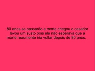 80 anos se passarão a morte chegou o casador levou um susto pois ele não esperava que a morte reaumente iria voltar depois de 80 anos.  