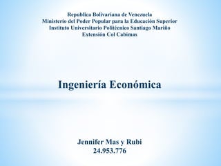 Republica Bolivariana de Venezuela
Ministerio del Poder Popular para la Educación Superior
Instituto Universitario Politécnico Santiago Mariño
Extensión Col Cabimas
Ingeniería Económica
Jennifer Mas y Rubi
24.953.776