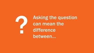 ?
Asking the question
can mean the
difference
between…
 