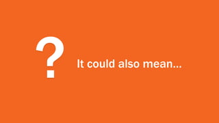 ? It could also mean…
 