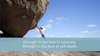 Strength in the face of adversity.
Strength in the face of self-doubt.
 