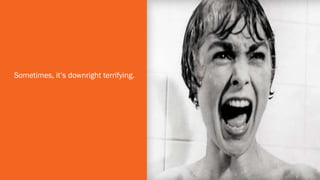 Sometimes, it’s downright terrifying.
 