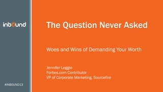 #INBOUND13
The Question Never Asked
Woes and Wins of Demanding Your Worth
Jennifer Leggio
Forbes.com Contributor
VP of Corporate Marketing, Sourcefire
 