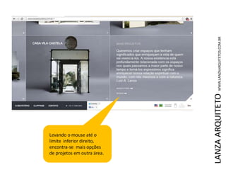 LANZAARQUITETOWWW.LANZAARQUITETOS.COM.BR
Levando o mouse até o
limite inferior direito,
encontra-se mais opções
de projetos em outra área.
 