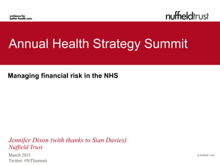 Annual Health Strategy Summit

Managing financial risk in the NHS




Jennifer Dixon (with thanks to Sian Davies)
Nuffield Trust
March 2011                                    © Nuffield Trust

Twitter: #NTSummit
 