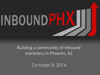 Building a community of inbound
marketers in Phoenix, AZ
October 8, 2014
 