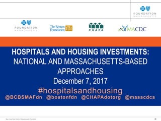 20Blue Cross Blue Shield of Massachusetts Foundation
HOSPITALS AND HOUSING INVESTMENTS:
NATIONAL AND MASSACHUSETTS-BASED
APPROACHES
December 7, 2017
#hospitalsandhousing
@BCBSMAFdn @bostonfdn @CHAPAdotorg @masscdcs
 