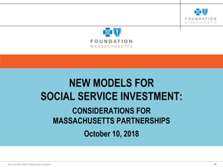 21Blue Cross Blue Shield of Massachusetts Foundation
NEW MODELS FOR
SOCIAL SERVICE INVESTMENT:
CONSIDERATIONS FOR
MASSACHUSETTS PARTNERSHIPS
October 10, 2018
 