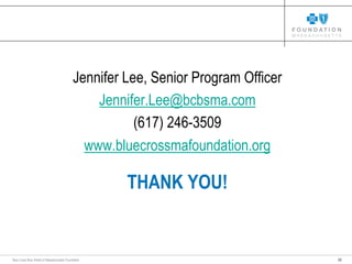 22Blue Cross Blue Shield of Massachusetts Foundation
THANK YOU!
Jennifer Lee, Senior Program Officer
Jennifer.Lee@bcbsma.com
(617) 246-3509
www.bluecrossmafoundation.org
 