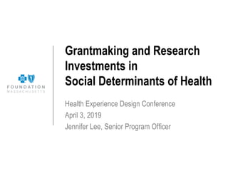 Grantmaking and Research
Investments in
Social Determinants of Health
Health Experience Design Conference
April 3, 2019
Jennifer Lee, Senior Program Officer
 