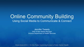 Online Community Building 
Using Social Media to Communicate & Connect 
Jennifer Tweedy 
Web & New Media Manager 
Arizona Department of Health Services 
Dreamforce 2014 | On the Pulse: Improving Access to Public Sector Health 
 