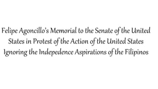 Felipe Agoncillo’s Memorial to the Senate of the United
States in Protest of the Action of the United States
Ignoring the Indepedence Aspirations of the Filipinos
 