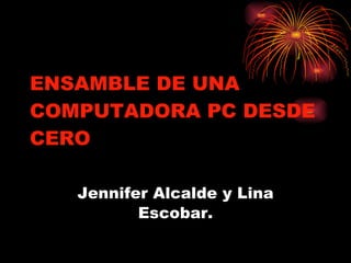 ENSAMBLE DE UNA
COMPUTADORA PC DESDE
CERO

   Jennifer Alcalde y Lina
          Escobar.
 