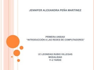 JENNIFER ALEXANDRA PEÑA MARTINEZ
PRIMERA UNIDAD
“INTRODUCCIÓN A LAS REDES DE COMPUTADORES”
I.E LEONIDAS RUBIO VILLEGAS
MODALIDAD
11-2 TARDE
 
