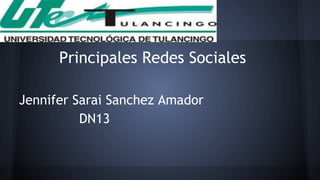 Principales Redes Sociales 
Jennifer Sarai Sanchez Amador 
DN13 
 