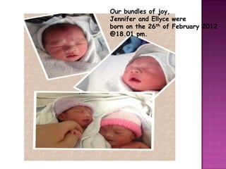 Our bundles of joy,
Jennifer and Ellyce were
born on the 26th of February 2012
@18.01 pm.
 