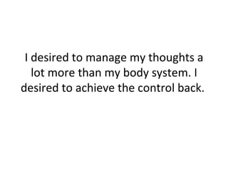 I desired to manage my thoughts a lot more than my body system. I desired to achieve the control back.  