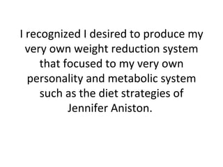 I recognized I desired to produce my very own weight reduction system that focused to my very own personality and metabolic system such as the diet strategies of Jennifer Aniston.  