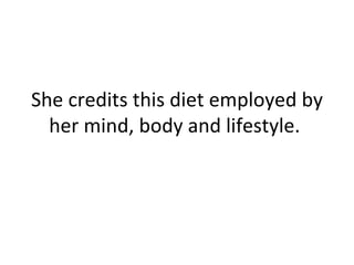 She credits this diet employed by her mind, body and lifestyle.  