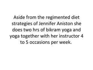 Aside from the regimented diet strategies of Jennifer Aniston she does two hrs of bikram yoga and yoga together with her instructor 4 to 5 occasions per week.  