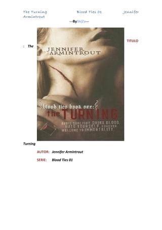 The Turning                        Blood Ties 01   Jennifer
Armintrout
                             ▬BySk|Za▬




                                                    TITULO
: The




Turning

          AUTOR: Jennifer Armintrout

          SERIE:   Blood Ties 01
 
