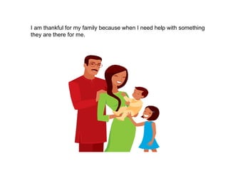 I am thankful for my family because when I need help with something they are there for me.