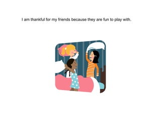 I am thankful for my friends because they are fun to play with.