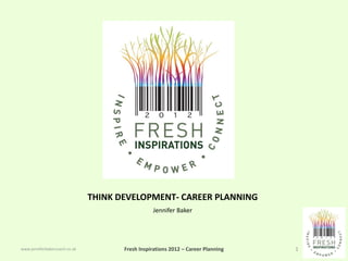 THINK DEVELOPMENT- CAREER PLANNING
                                                 Jennifer Baker




www.jenniferbakercoach.co.uk          Fresh Inspirations 2012 – Career Planning   1
 