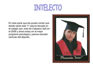 En esta parte que les puedo contar que
desde sexto asta 11 estuve becada en
el colegio san José de Calasanz Salí en
el 2009 y ahora estoy en el mejor
programa psicología y pienso estudiar
ciencias del deporte.
 
