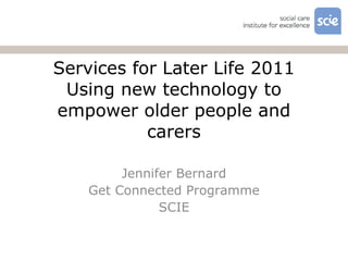 Services for Later Life 2011 Using new technology to empower older people and carers Jennifer Bernard Get Connected Programme SCIE 