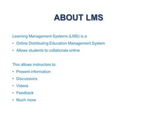 ABOUT LMS
Learning Management Systems (LMS) is a
• Online Distributing Education Management System
• Allows students to collaborate online
This allows instructors to:
• Present information
• Discussions
• Videos
• Feedback
• Much more
 