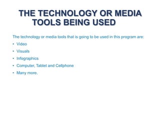 THE TECHNOLOGY OR MEDIA
TOOLS BEING USED
The technology or media tools that is going to be used in this program are:
• Video
• Visuals
• Infographics
• Computer, Tablet and Cellphone
• Many more.
 